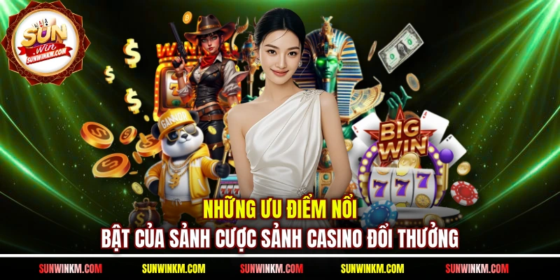 Những ưu điểm nổi bật của sảnh cược sảnh Casino đổi thưởng